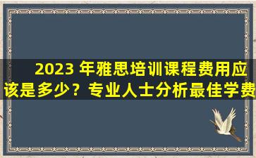 2023 年雅思培训课程费用应该是多少？专业人士分析最佳学费范围